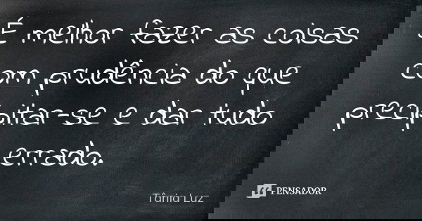 É melhor fazer as coisas com prudência do que precipitar-se e dar tudo errado.... Frase de Tânia Luz.