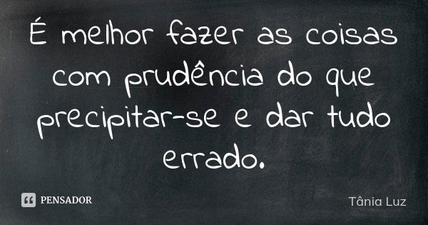 É melhor fazer as coisas com prudência do que precipitar-se e dar tudo errado.... Frase de Tânia Luz.