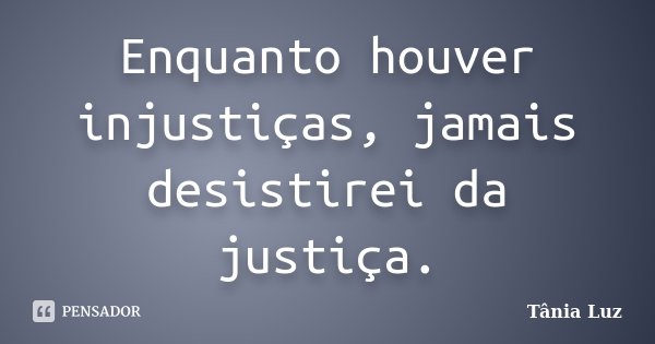 Enquanto houver injustiças, jamais desistirei da justiça.... Frase de Tânia Luz.