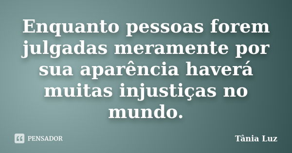 Enquanto pessoas forem julgadas meramente por sua aparência haverá muitas injustiças no mundo.... Frase de Tânia Luz.