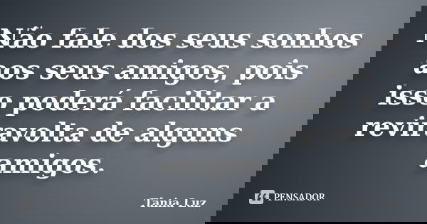 Não fale dos seus sonhos aos seus amigos, pois isso poderá facilitar a reviravolta de alguns amigos.... Frase de Tânia Luz.