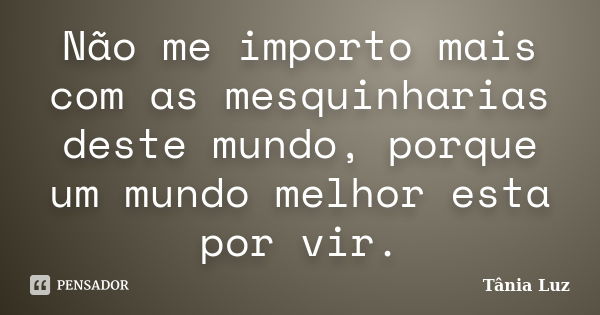 Não me importo mais com as mesquinharias deste mundo, porque um mundo melhor esta por vir.... Frase de Tânia Luz.