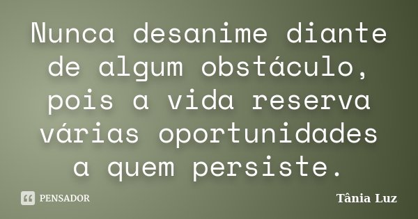 Nunca desanime diante de algum obstáculo, pois a vida reserva várias oportunidades a quem persiste.... Frase de Tânia Luz.