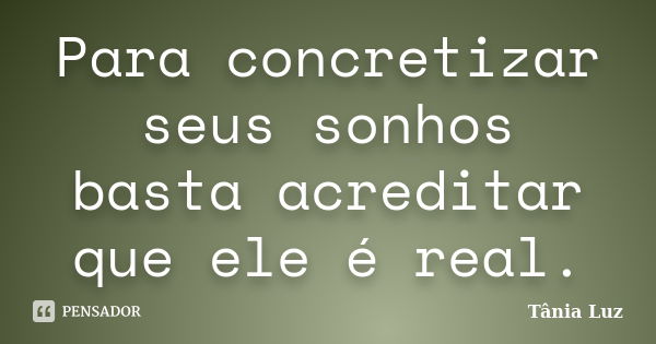 Para concretizar seus sonhos basta acreditar que ele é real.... Frase de Tânia Luz.