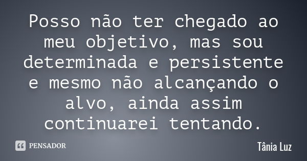 Posso não ter chegado ao meu objetivo, mas sou determinada e persistente e mesmo não alcançando o alvo, ainda assim continuarei tentando.... Frase de Tânia Luz.