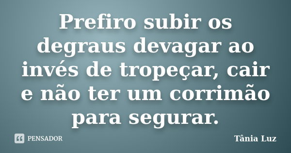 Prefiro subir os degraus devagar ao invés de tropeçar, cair e não ter um corrimão para segurar.... Frase de Tânia Luz.