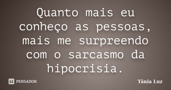 Quanto mais eu conheço as pessoas, mais me surpreendo com o sarcasmo da hipocrisia.... Frase de Tânia Luz.