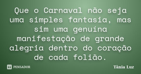 Que o Carnaval não seja uma simples fantasia, mas sim uma genuína manifestação de grande alegria dentro do coração de cada folião.... Frase de Tânia Luz.