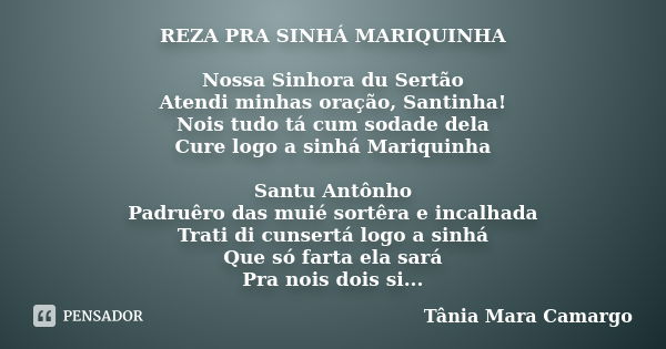 REZA PRA SINHÁ MARIQUINHA Nossa Sinhora du Sertão Atendi minhas oração, Santinha! Nois tudo tá cum sodade dela Cure logo a sinhá Mariquinha Santu Antônho Padruê... Frase de Tânia Mara Camargo.