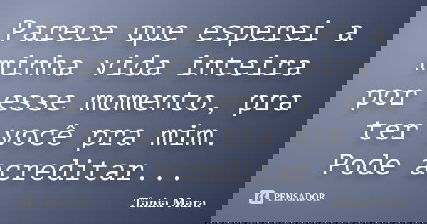 Parece que esperei a minha vida inteira por esse momento, pra ter você pra mim. Pode acreditar...... Frase de Tânia Mara.
