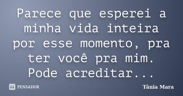 Parece que esperei a minha vida inteira por esse momento, pra ter você pra mim. Pode acreditar...... Frase de Tânia Mara.