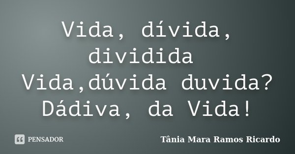 Vida, dívida, dividida Vida,dúvida duvida? Dádiva, da Vida!... Frase de Tânia Mara Ramos Ricardo.