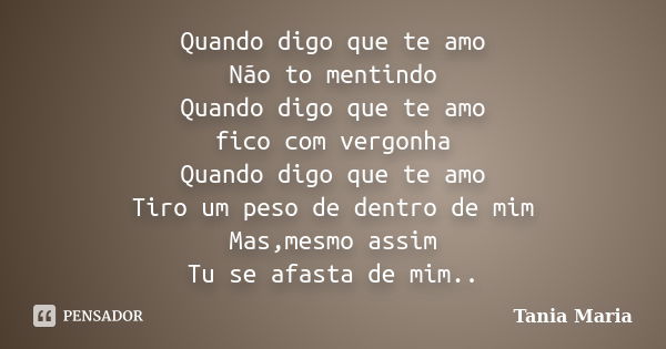 Quando digo que te amo Não to mentindo Quando digo que te amo fico com vergonha Quando digo que te amo Tiro um peso de dentro de mim Mas,mesmo assim Tu se afast... Frase de Tania Maria.