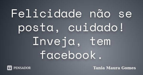 Felicidade não se posta, cuidado! Inveja, tem facebook.... Frase de Tania Maura Gomes.
