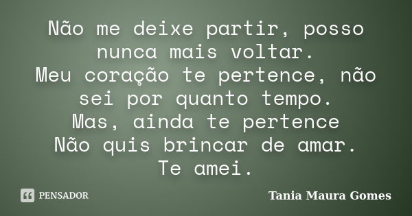 Não me deixe partir, posso nunca mais voltar. Meu coração te pertence, não sei por quanto tempo. Mas, ainda te pertence Não quis brincar de amar. Te amei.... Frase de Tania Maura Gomes.