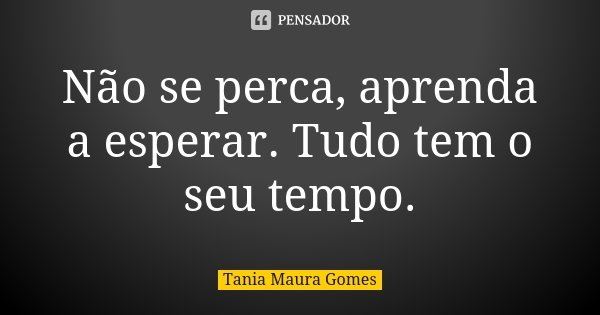 Não se perca, aprenda a esperar. Tudo tem o seu tempo.... Frase de Tania Maura Gomes.