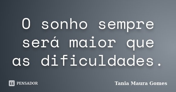 O sonho sempre será maior que as dificuldades.... Frase de Tania Maura Gomes.