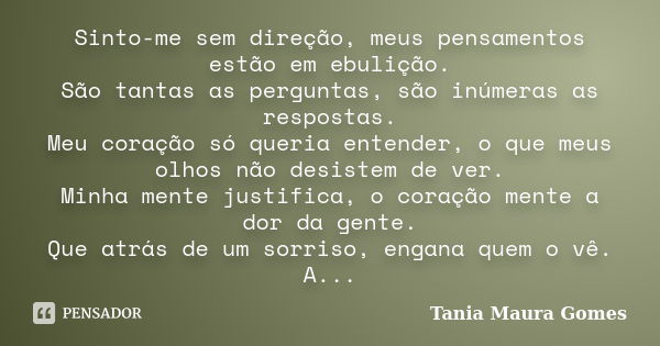 Sinto-me sem direção, meus pensamentos estão em ebulição. São tantas as perguntas, são inúmeras as respostas. Meu coração só queria entender, o que meus olhos n... Frase de Tania Maura Gomes.