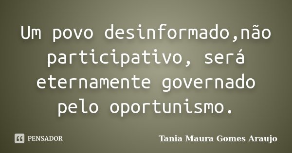 Um povo desinformado,não participativo, será eternamente governado pelo oportunismo.... Frase de Tania Maura Gomes Araujo.