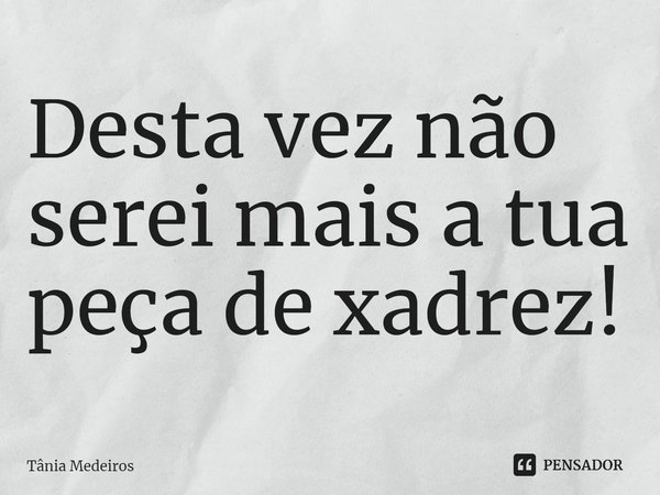 Desta vez não serei mais a tua peça de xadrez!⁠... Frase de Tânia Medeiros.