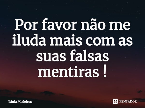 ⁠Por favor não me iluda mais com as suas falsas mentiras !... Frase de Tânia Medeiros.