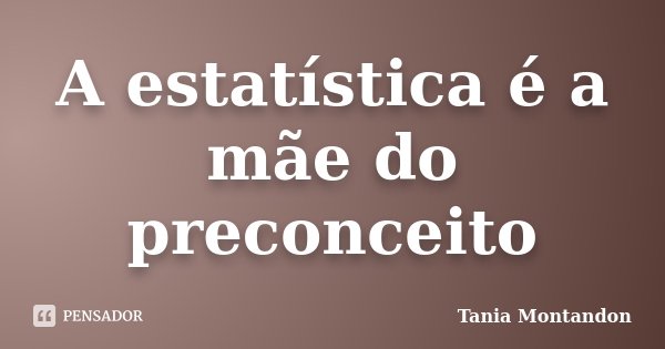 A estatística é a mãe do preconceito... Frase de Tania Montandon.