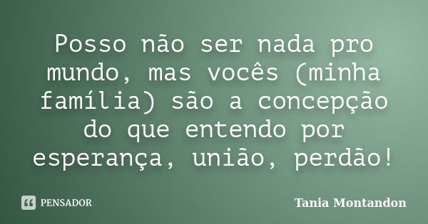 Posso não ser nada pro mundo, mas vocês (minha família) são a concepção do que entendo por esperança, união, perdão!... Frase de Tania Montandon.