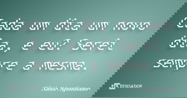 Cada um dia um novo dia, e eu? Serei sempre a mesma.... Frase de Tânia Ngonhamo.