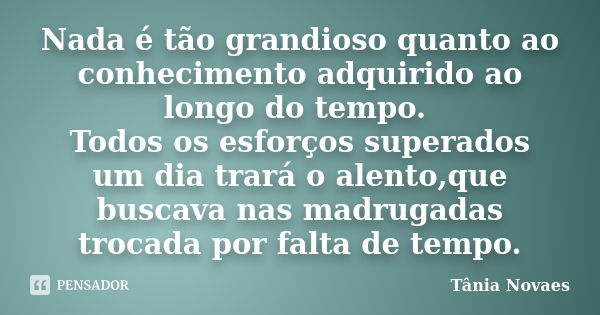 Nada é tão grandioso quanto ao conhecimento adquirido ao longo do tempo. Todos os esforços superados um dia trará o alento,que buscava nas madrugadas trocada po... Frase de Tânia Novaes.