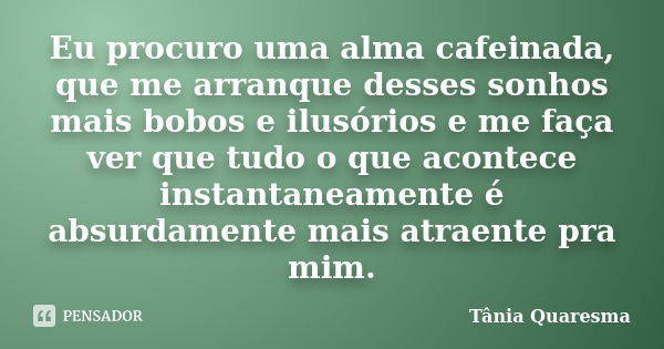 Eu procuro uma alma cafeinada, que me arranque desses sonhos mais bobos e ilusórios e me faça ver que tudo o que acontece instantaneamente é absurdamente mais a... Frase de Tânia Quaresma.