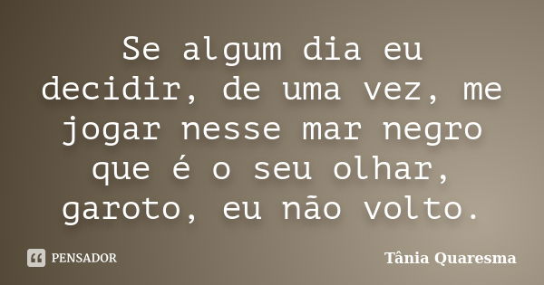 Se algum dia eu decidir, de uma vez, me jogar nesse mar negro que é o seu olhar, garoto, eu não volto.... Frase de Tânia Quaresma.