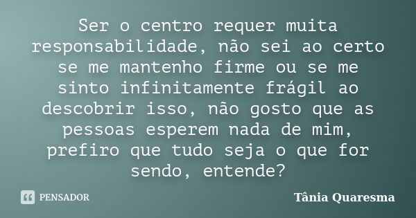 Ser o centro requer muita responsabilidade, não sei ao certo se me mantenho firme ou se me sinto infinitamente frágil ao descobrir isso, não gosto que as pessoa... Frase de Tânia Quaresma.