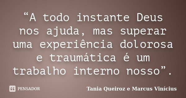 “A todo instante Deus nos ajuda, mas superar uma experiência dolorosa e traumática é um trabalho interno nosso”.... Frase de Tania Queiroz e Marcus Vinícius.