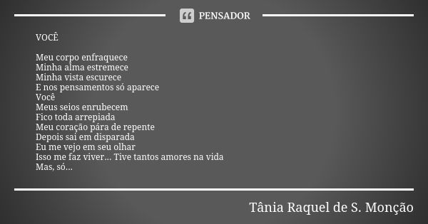 VOCÊ Meu corpo enfraquece Minha alma estremece Minha vista escurece E nos pensamentos só aparece Você Meus seios enrubecem Fico toda arrepiada Meu coração pára ... Frase de Tânia Raquel de S. Monção.