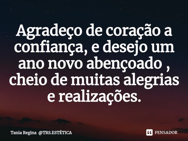 Agradeço de coração a confiança, e desejo um ano novo abençoado , cheio de muitas alegrias e realizações.⁠... Frase de Tania Regina TRS.ESTÉTICA.