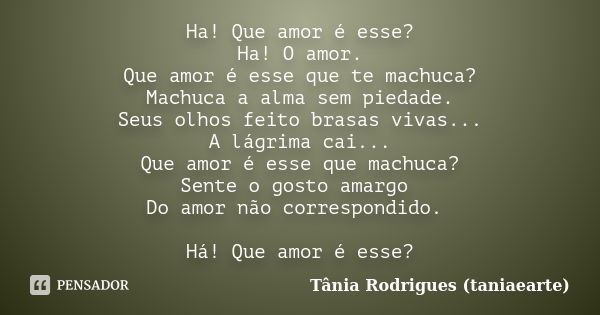 Ha! Que amor é esse? Ha! O amor. Que amor é esse que te machuca? Machuca a alma sem piedade. Seus olhos feito brasas vivas... A lágrima cai... Que amor é esse q... Frase de Tânia Rodrigues (taniaearte).