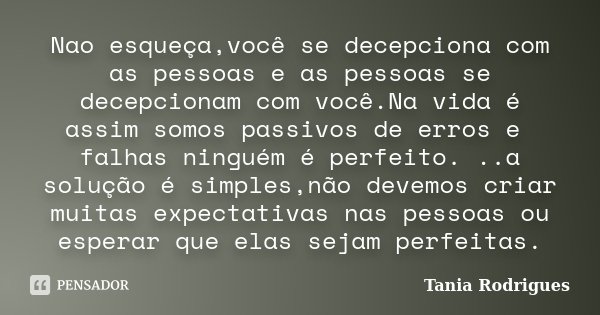 Nao esqueça,você se decepciona com as pessoas e as pessoas se decepcionam com você.Na vida é assim somos passivos de erros e falhas ninguém é perfeito. ..a solu... Frase de Tânia Rodrigues.