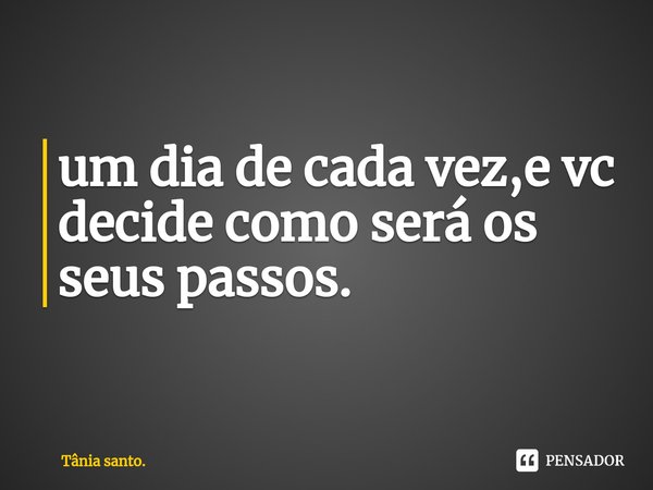 ⁠um dia de cada vez,e vc decide como será os seus passos.... Frase de Tânia santo..