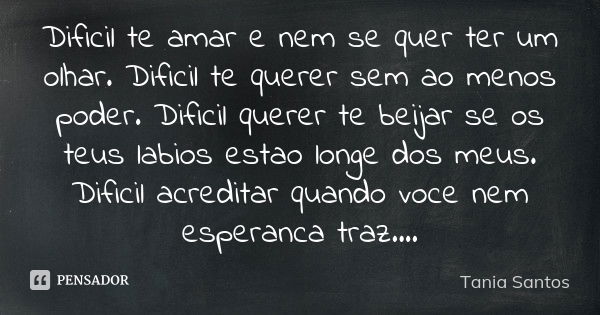 Dificil te amar e nem se quer ter um olhar. Dificil te querer sem ao menos poder. Dificil querer te beijar se os teus labios estao longe dos meus. Dificil acred... Frase de Tania Santos.