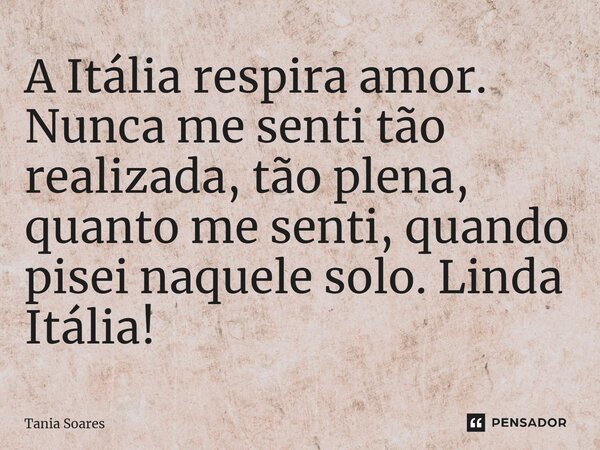 ⁠A Itália respira amor. Nunca me senti tão realizada, tão plena, quanto me senti, quando pisei naquele solo. Linda Itália!... Frase de Tania Soares.