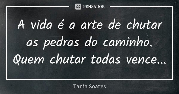 ‪A vida é a arte de chutar as pedras do caminho. Quem chutar todas vence...‬... Frase de Tania Soares.