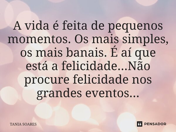 A vida é feita de pequenos momentos. Os mais simples, os mais banais. É aí que está a felicidade...Não procure felicidade nos grandes eventos...⁠... Frase de Tania Soares.