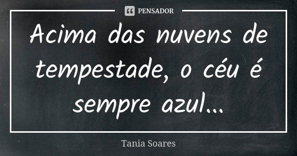 Acima das nuvens de tempestade, o céu é sempre azul...... Frase de Tania Soares.