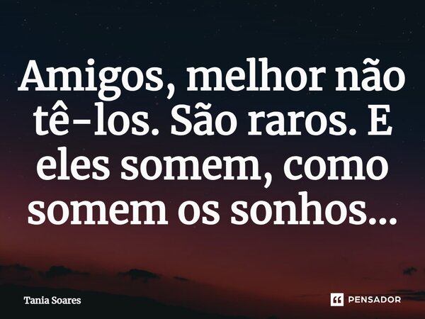 ⁠Amigos, melhor não tê-los. São raros. E eles somem, como somem os sonhos...... Frase de Tania Soares.