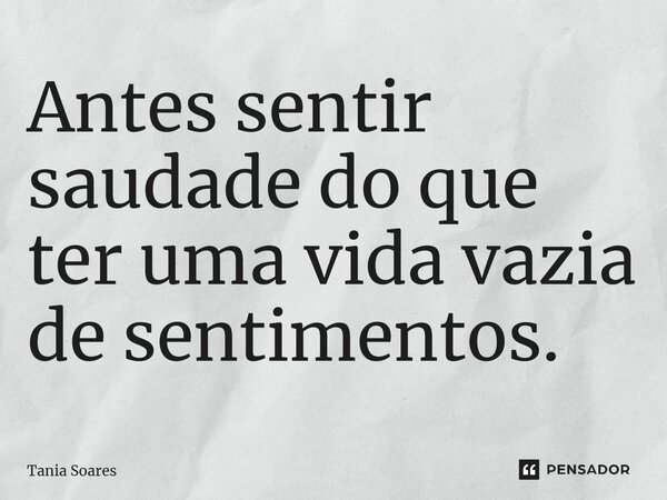 ⁠Antes sentir saudade do que ter uma vida vazia de sentimentos.... Frase de Tania Soares.