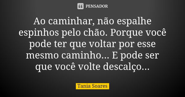 Ao caminhar, não espalhe espinhos pelo chão. Porque você pode ter que voltar por esse mesmo caminho... E pode ser que você volte descalço...... Frase de Tania Soares.