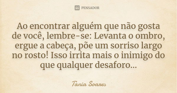 Ao encontrar alguém que não gosta de você, lembre-se: Levanta o ombro, ergue a cabeça, põe um sorriso largo no rosto! Isso irrita mais o inimigo do que qualquer... Frase de Tania Soares.