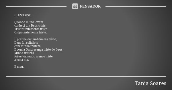 DEUS TRISTE Quando muito jovem conheci um Deus triste. Tristinfinitamente triste Onipotentemente triste. E porque eu também era triste, Deus foi solidário com m... Frase de Tania Soares.