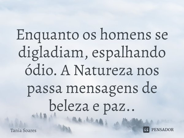 ⁠Enquanto os homens se digladiam, espalhando ódio. A Natureza nos passa mensagens de beleza e paz..... Frase de Tania Soares.