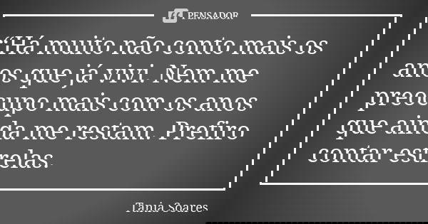 “Há muito não conto mais os anos que já vivi. Nem me preocupo mais com os anos que ainda me restam. Prefiro contar estrelas.... Frase de Tania Soares.